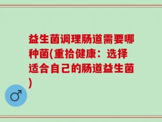 益生菌调理肠道需要哪种菌(重拾健康：选择适合自己的肠道益生菌)