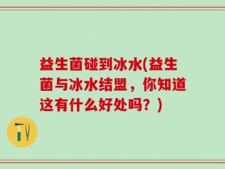 益生菌碰到冰水(益生菌与冰水结盟，你知道这有什么好处吗？)