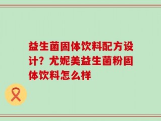 益生菌固体饮料配方设计？尤妮美益生菌粉固体饮料怎么样