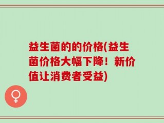 益生菌的的价格(益生菌价格大幅下降！新价值让消费者受益)