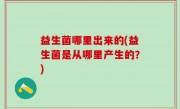益生菌哪里出来的(益生菌是从哪里产生的？)