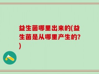 益生菌哪里出来的(益生菌是从哪里产生的？)