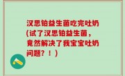 汉思铂益生菌吃完吐奶(试了汉思铂益生菌，竟然解决了我宝宝吐奶问题？！)