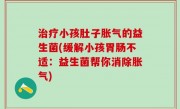 治疗小孩肚子胀气的益生菌(缓解小孩胃肠不适：益生菌帮你消除胀气)