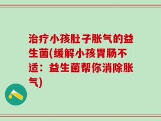 治疗小孩肚子胀气的益生菌(缓解小孩胃肠不适：益生菌帮你消除胀气)