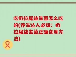 吃奶拉屎益生菌怎么吃的(养生达人必知：奶拉屎益生菌正确食用方法)