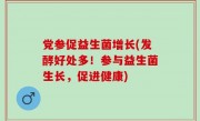 党参促益生菌增长(发酵好处多！参与益生菌生长，促进健康)