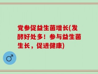 党参促益生菌增长(发酵好处多！参与益生菌生长，促进健康)