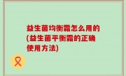 益生菌均衡霜怎么用的(益生菌平衡霜的正确使用方法)