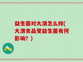 益生菌对大渭怎么样(大渭食品受益生菌有何影响？)