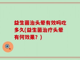 益生菌治头晕有效吗吃多久(益生菌治疗头晕有何效果？)