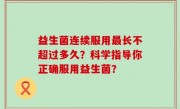 益生菌连续服用最长不超过多久？科学指导你正确服用益生菌？