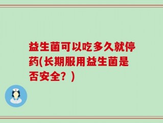 益生菌可以吃多久就停药(长期服用益生菌是否安全？)