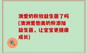 澳爱奶粉放益生菌了吗(澳洲爱他美奶粉添加益生菌，让宝宝更健康成长)