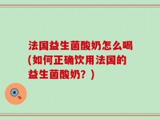 法国益生菌酸奶怎么喝(如何正确饮用法国的益生菌酸奶？)