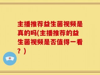 主播推荐益生菌视频是真的吗(主播推荐的益生菌视频是否值得一看？)