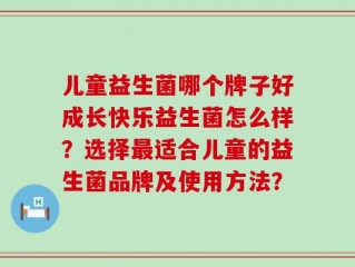 儿童益生菌哪个牌子好成长快乐益生菌怎么样？选择最适合儿童的益生菌品牌及使用方法？