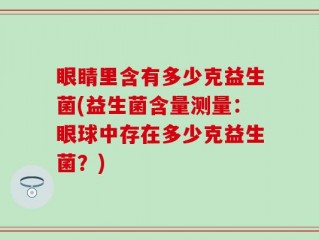 眼睛里含有多少克益生菌(益生菌含量测量：眼球中存在多少克益生菌？)