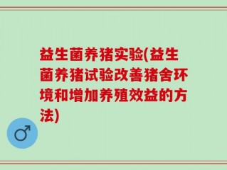 益生菌养猪实验(益生菌养猪试验改善猪舍环境和增加养殖效益的方法)