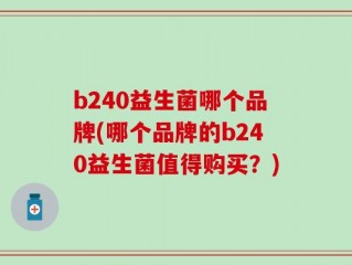 b240益生菌哪个品牌(哪个品牌的b240益生菌值得购买？)