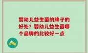 婴幼儿益生菌的牌子的好处？婴幼儿益生菌哪个品牌的比较好一点