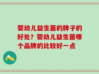 婴幼儿益生菌的牌子的好处？婴幼儿益生菌哪个品牌的比较好一点