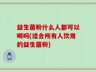 益生菌粉什么人都可以喝吗(适合所有人饮用的益生菌粉)