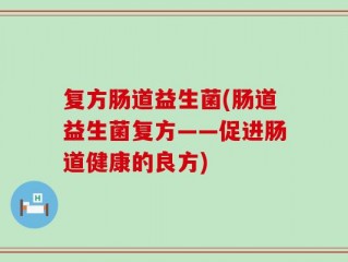复方肠道益生菌(肠道益生菌复方——促进肠道健康的良方)