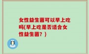 女性益生菌可以早上吃吗(早上吃是否适合女性益生菌？)