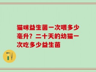 猫咪益生菌一次喂多少毫升？二十天的幼猫一次吃多少益生菌