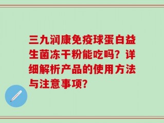 三九润康免疫球蛋白益生菌冻干粉能吃吗？详细解析产品的使用方法与注意事项？