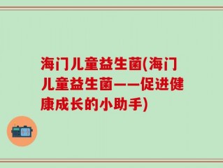 海门儿童益生菌(海门儿童益生菌——促进健康成长的小助手)