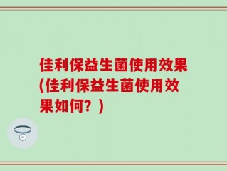佳利保益生菌使用效果(佳利保益生菌使用效果如何？)