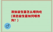 液体益生菌怎么喂狗吃(液态益生菌如何喂养狗？)