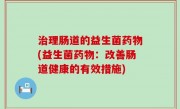治理肠道的益生菌药物(益生菌药物：改善肠道健康的有效措施)