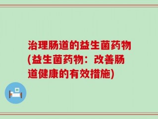 治理肠道的益生菌药物(益生菌药物：改善肠道健康的有效措施)