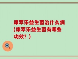 康萃乐益生菌治什么病(康萃乐益生菌有哪些功效？)
