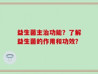 益生菌主治功能？了解益生菌的作用和功效？