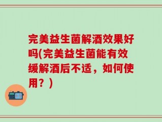 完美益生菌解酒效果好吗(完美益生菌能有效缓解酒后不适，如何使用？)