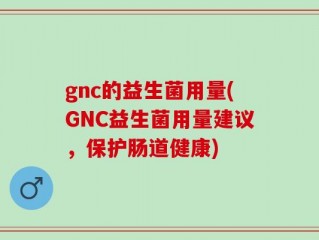 gnc的益生菌用量(GNC益生菌用量建议，保护肠道健康)