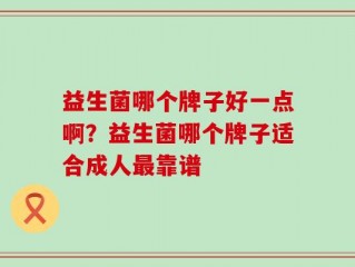益生菌哪个牌子好一点啊？益生菌哪个牌子适合成人最靠谱