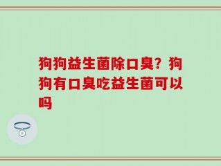 狗狗益生菌除口臭？狗狗有口臭吃益生菌可以吗