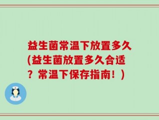 益生菌常温下放置多久(益生菌放置多久合适？常温下保存指南！)