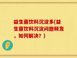 益生菌饮料沉淀多(益生菌饮料沉淀问题频发，如何解决？)