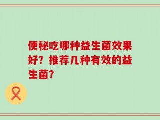 便秘吃哪种益生菌效果好？推荐几种有效的益生菌？