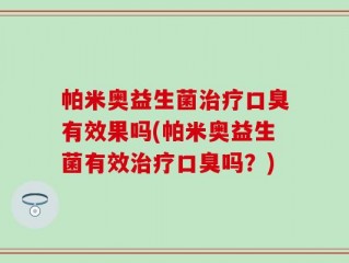 帕米奥益生菌治疗口臭有效果吗(帕米奥益生菌有效治疗口臭吗？)