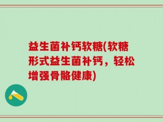 益生菌补钙软糖(软糖形式益生菌补钙，轻松增强骨骼健康)