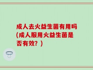 成人去火益生菌有用吗(成人服用火益生菌是否有效？)