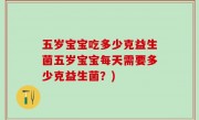 五岁宝宝吃多少克益生菌五岁宝宝每天需要多少克益生菌？)