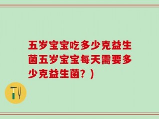 五岁宝宝吃多少克益生菌五岁宝宝每天需要多少克益生菌？)